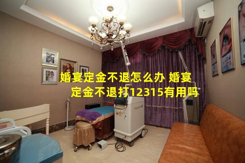 婚宴定金不退怎么办 婚宴定金不退打12315有用吗